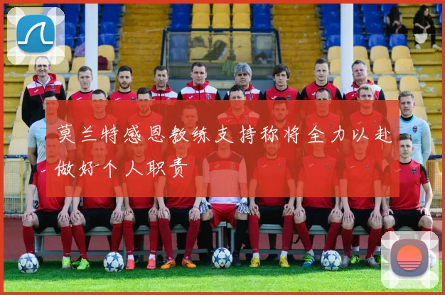 莫兰特感恩教练支持称将全力以赴做好个人职责