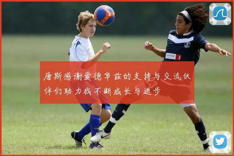唐斯感谢爱德华兹的支持与交流伙伴们助力我不断成长与进步