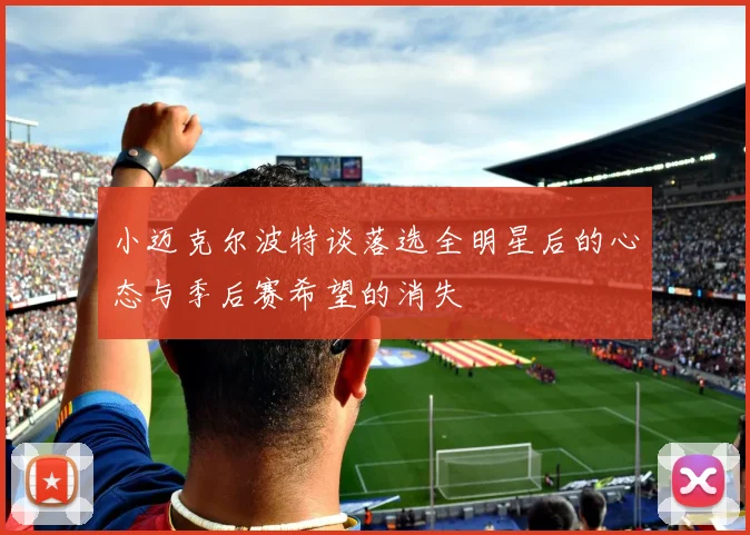 小迈克尔波特谈落选全明星后的心态与季后赛希望的消失