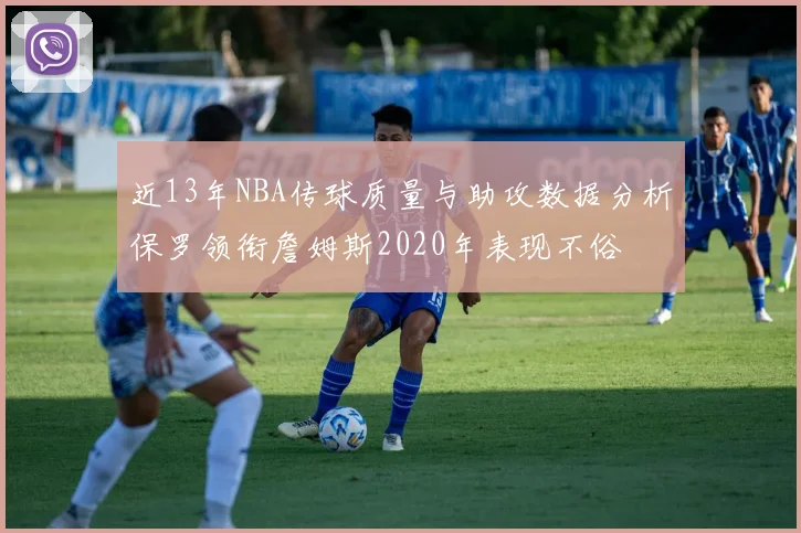 近13年NBA传球质量与助攻数据分析保罗领衔詹姆斯2020年表现不俗