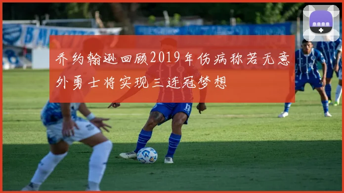乔约翰逊回顾2019年伤病称若无意外勇士将实现三连冠梦想