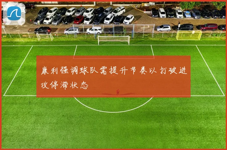 康利强调球队需提升节奏以打破进攻停滞状态