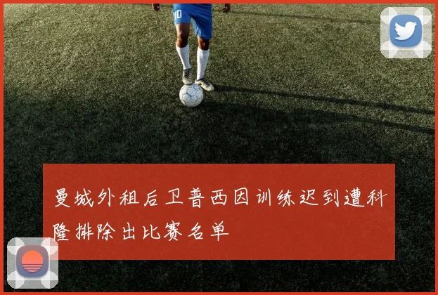 曼城外租后卫普西因训练迟到遭科隆排除出比赛名单