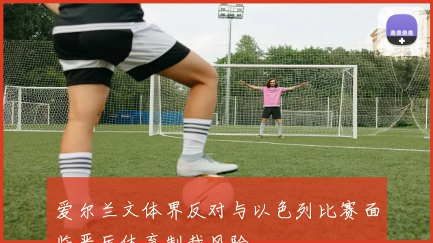 爱尔兰文体界反对与以色列比赛面临严厉体育制裁风险