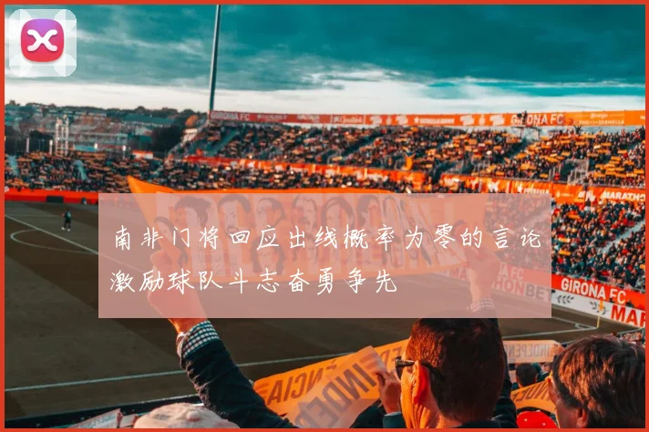 南非门将回应出线概率为零的言论激励球队斗志奋勇争先