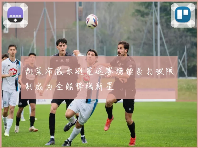 凯莱布威尔逊重返赛场能否打破限制成为全能锋线新星
