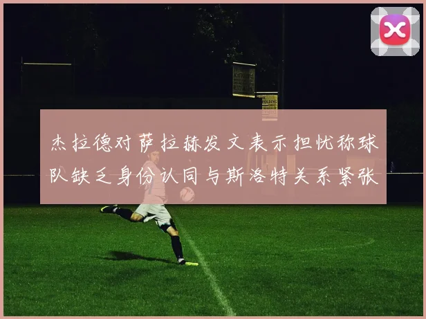 杰拉德对萨拉赫发文表示担忧称球队缺乏身份认同与斯洛特关系紧张