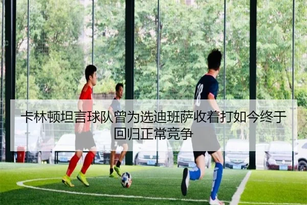 卡林顿坦言球队曾为选迪班萨收着打如今终于回归正常竞争 | MorganSport